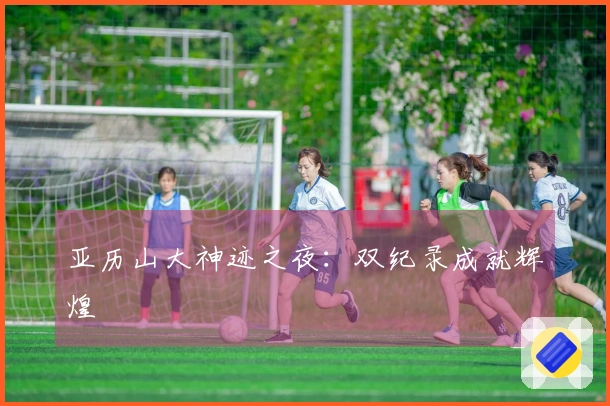 亚历山大神迹之夜：双纪录成就辉煌