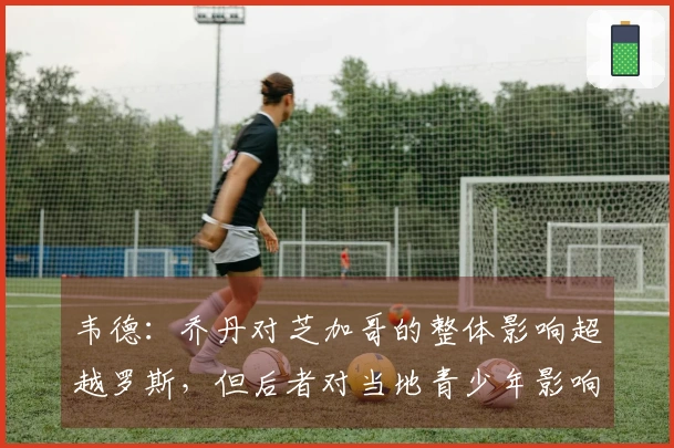 韦德：乔丹对芝加哥的整体影响超越罗斯，但后者对当地青少年影响更深远