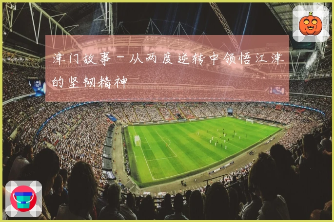 津门故事 - 从两度逆转中领悟江津的坚韧精神