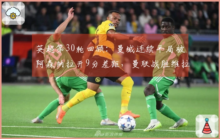 英超第30轮回顾：曼城连续平局被阿森纳拉开9分差距，曼联战胜维拉稳居第三位