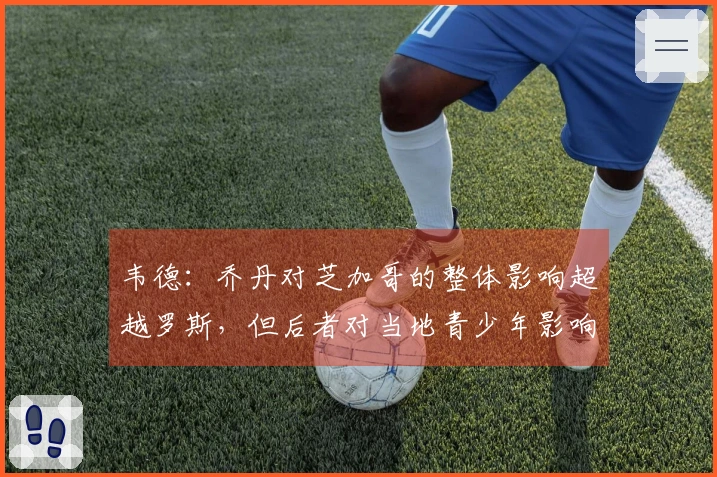 韦德：乔丹对芝加哥的整体影响超越罗斯，但后者对当地青少年影响更深远