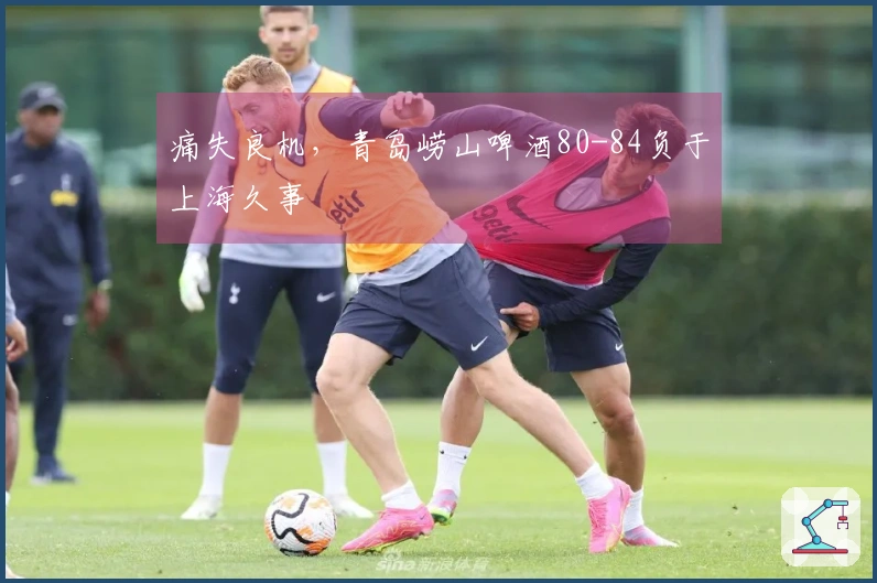 痛失良机，青岛崂山啤酒80-84负于上海久事