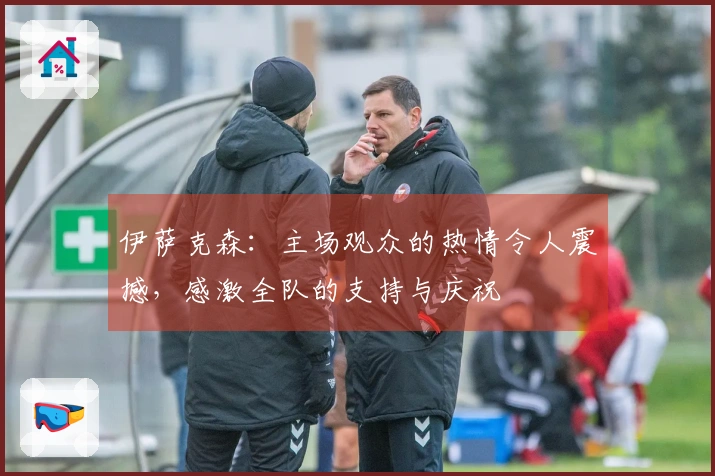 伊萨克森：主场观众的热情令人震撼，感激全队的支持与庆祝