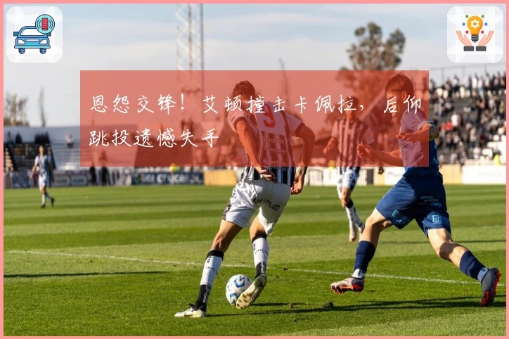 恩怨交锋！艾顿撞击卡佩拉，后仰跳投遗憾失手