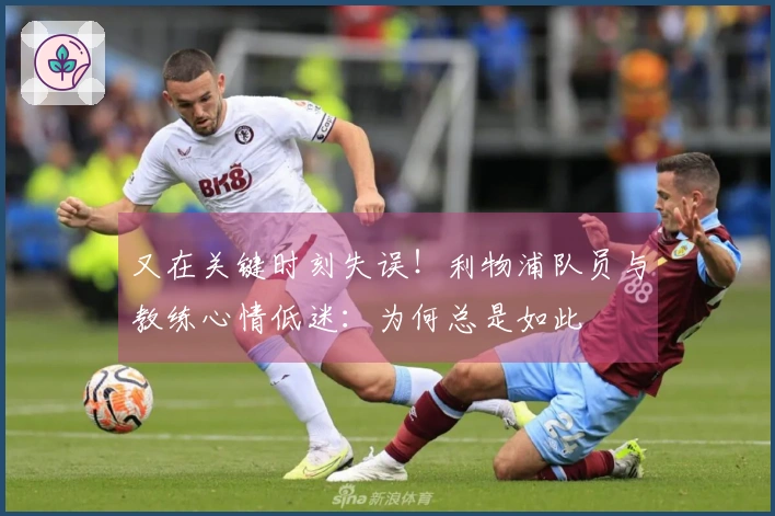 又在关键时刻失误！利物浦队员与教练心情低迷：为何总是如此