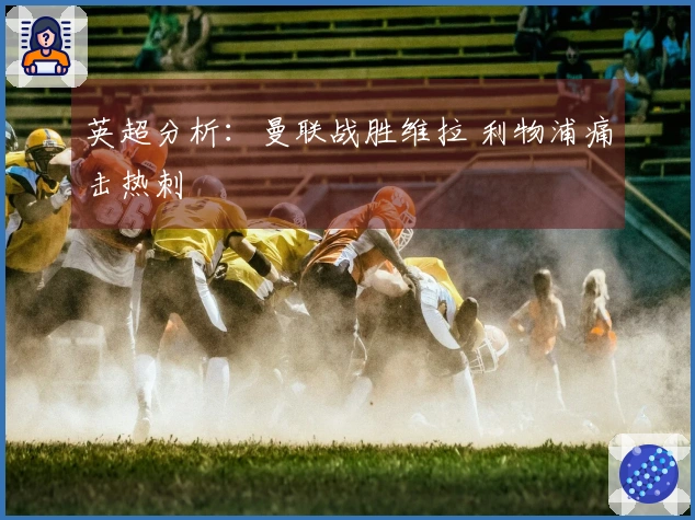 英超分析：曼联战胜维拉 利物浦痛击热刺