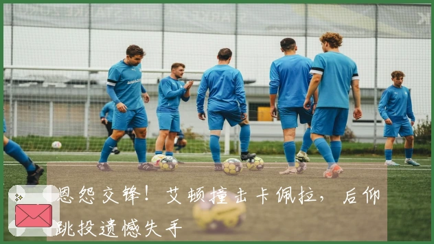 恩怨交锋！艾顿撞击卡佩拉，后仰跳投遗憾失手