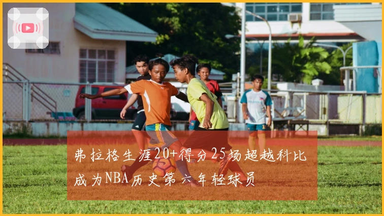 弗拉格生涯20+得分25场超越科比 成为NBA历史第六年轻球员