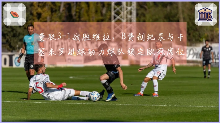 曼联3-1战胜维拉，B费创纪录与卡塞米罗进球助力球队锁定欧冠席位