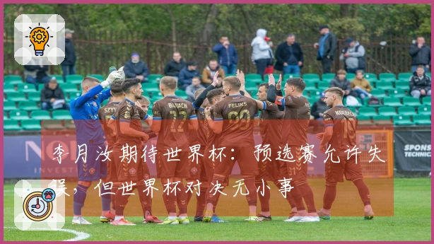 李月汝期待世界杯：预选赛允许失误，但世界杯对决无小事