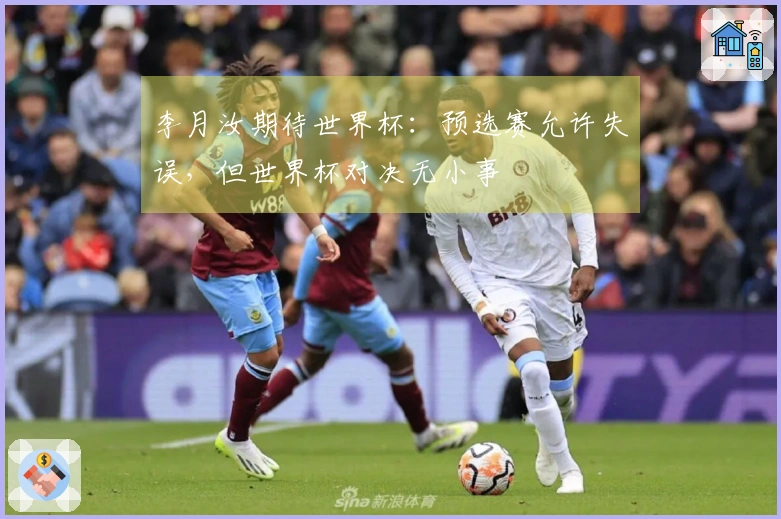 李月汝期待世界杯：预选赛允许失误，但世界杯对决无小事