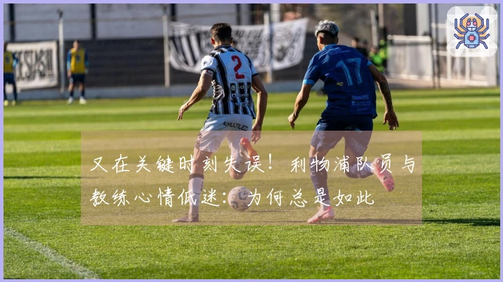 又在关键时刻失误！利物浦队员与教练心情低迷：为何总是如此