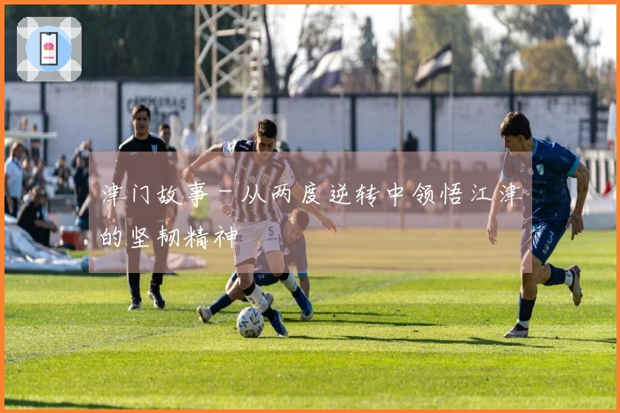 津门故事 - 从两度逆转中领悟江津的坚韧精神