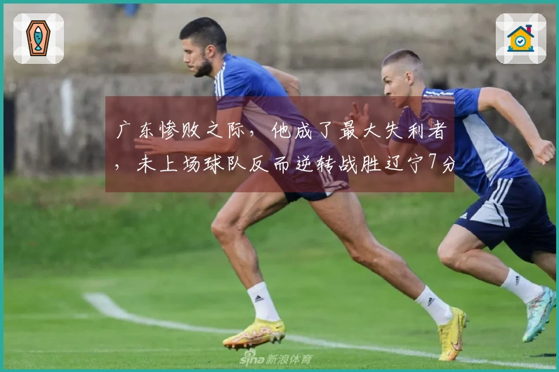 广东惨败之际，他成了最大失利者，未上场球队反而逆转战胜辽宁7分